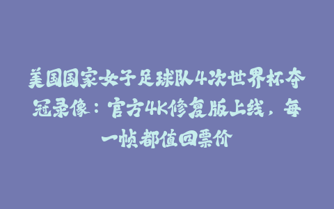 美国国家女子足球队4次世界杯夺冠录像：官方4K修复版上线，每一帧都值回票价-火次果