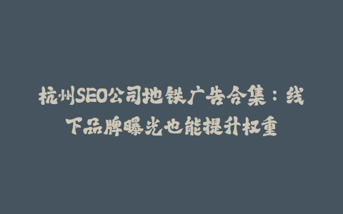 杭州SEO公司地铁广告合集：线下品牌曝光也能提升权重-火次果