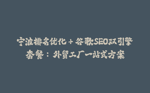 宁波排名优化+谷歌SEO双引擎套餐：外贸工厂一站式方案-火次果