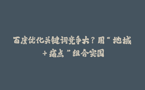 百度优化关键词竞争大？用“地域+痛点”组合突围-火次果