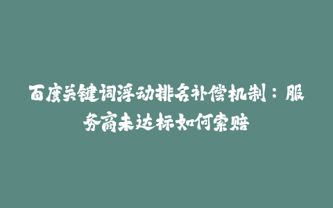 百度关键词浮动排名补偿机制：服务商未达标如何索赔-火次果