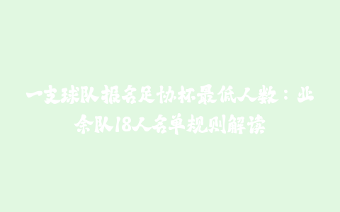 一支球队报名足协杯最低人数：业余队18人名单规则解读-火次果