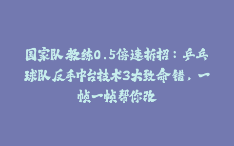 国家队教练0.5倍速拆招：乒乓球队反手中台技术3大致命错，一帧一帧帮你改-火次果