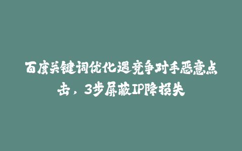 百度关键词优化遇竞争对手恶意点击，3步屏蔽IP降损失-火次果