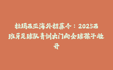 拉玛西亚海外招募令：2025西班牙足球队青训大门向全球孩子敞开-火次果