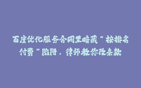 百度优化服务合同里暗藏“按排名付费”陷阱,律师教你改条款