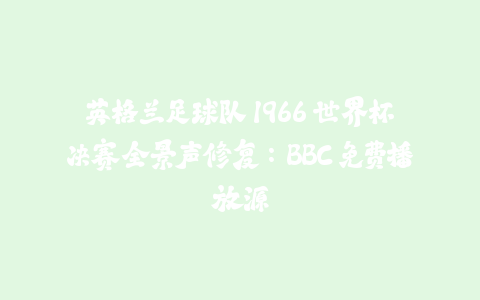 英格兰足球队 1966 世界杯决赛全景声修复：BBC 免费播放源-火次果