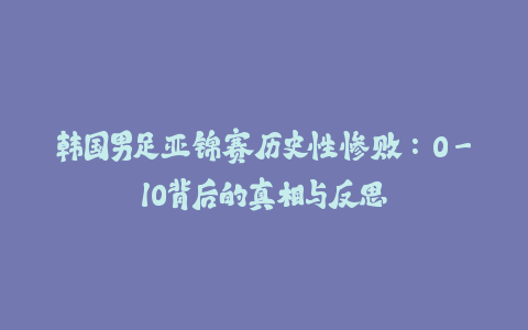 韩国男足亚锦赛历史性惨败：0-10背后的真相与反思-火次果