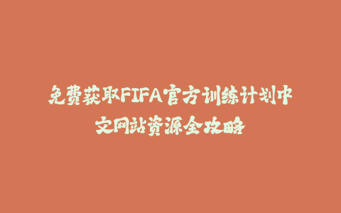免费获取FIFA官方训练计划中文网站资源全攻略-火次果