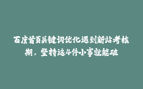 百度首页关键词优化遇到新站考核期，坚持这4件小事就能破-火次果