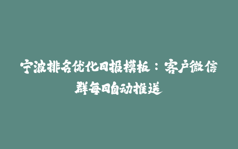 宁波排名优化日报模板：客户微信群每日自动推送-火次果