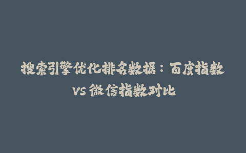 搜索引擎优化排名数据：百度指数 vs 微信指数对比-火次果