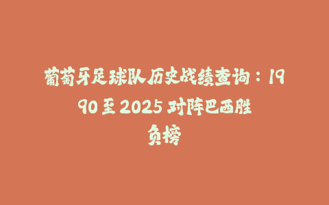 葡萄牙足球队历史战绩查询：1990 至 2025 对阵巴西胜负榜-火次果