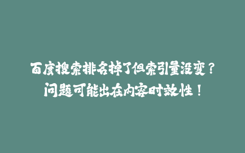 百度搜索排名掉了但索引量没变？问题可能出在内容时效性！-火次果