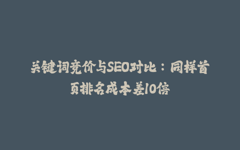 关键词竞价与SEO对比：同样首页排名成本差10倍-火次果