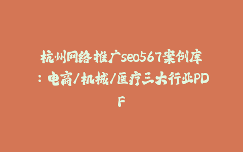 杭州网络推广seo567案例库：电商/机械/医疗三大行业PDF-火次果