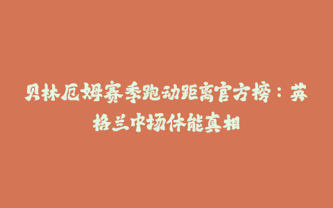 贝林厄姆赛季跑动距离官方榜：英格兰中场体能真相-火次果