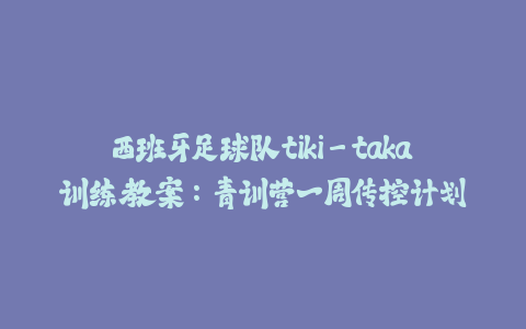 西班牙足球队tiki-taka训练教案：青训营一周传控计划-火次果