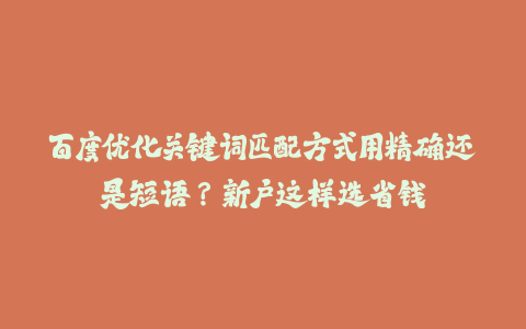 百度优化关键词匹配方式用精确还是短语？新户这样选省钱-火次果