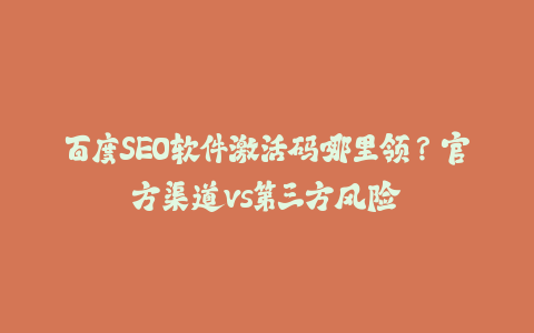 百度SEO软件激活码哪里领？官方渠道vs第三方风险-火次果