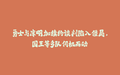 勇士与库明加续约谈判陷入僵局，国王等多队伺机而动-火次果