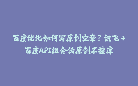 百度优化如何写原创文章？讯飞+百度API组合伪原创不撞库-火次果