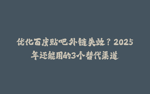 优化百度贴吧外链失效？2025年还能用的3个替代渠道-火次果