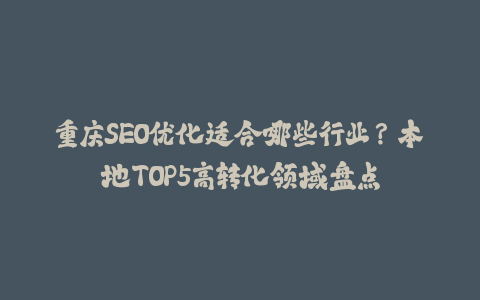 重庆SEO优化适合哪些行业？本地TOP5高转化领域盘点-火次果