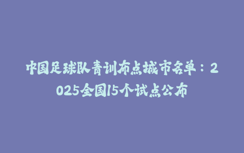 中国足球队青训布点城市名单：2025全国15个试点公布-火次果